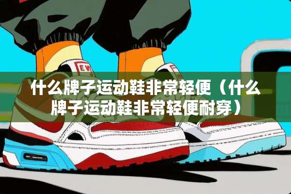 什么牌子运动鞋非常轻便（什么牌子运动鞋非常轻便耐穿）