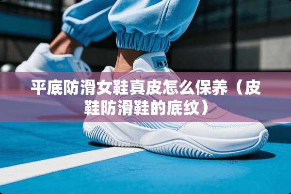 平底防滑女鞋真皮怎么保养（皮鞋防滑鞋的底纹）