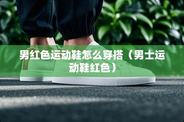 男红色运动鞋怎么穿搭（男士运动鞋红色）