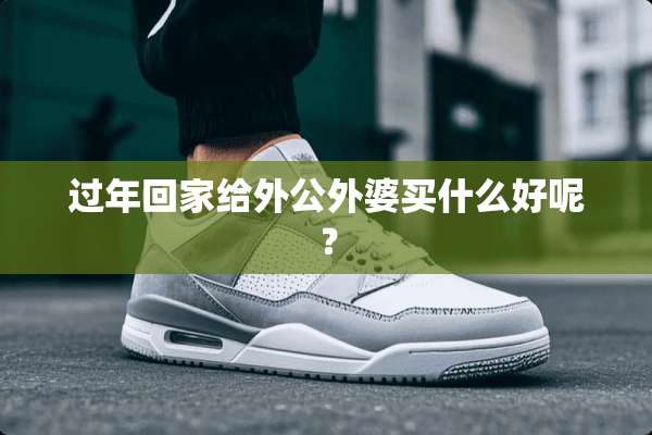 过年回家给外公外婆买什么好呢？