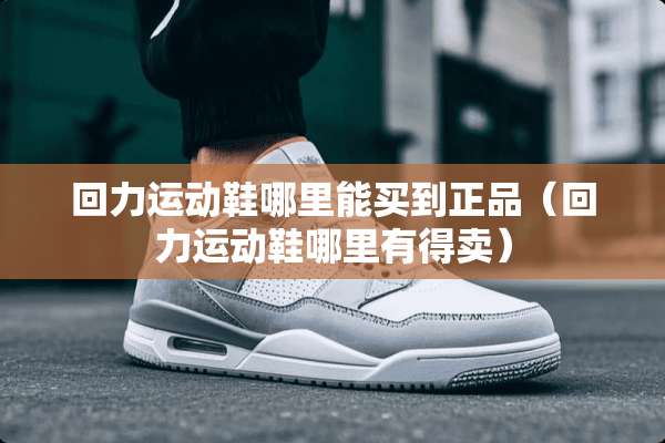 回力运动鞋哪里能买到正品（回力运动鞋哪里有得卖）