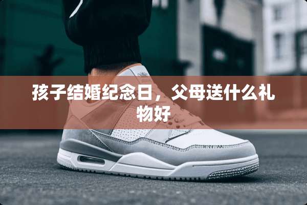 孩子结婚纪念日，父母送什么礼物好