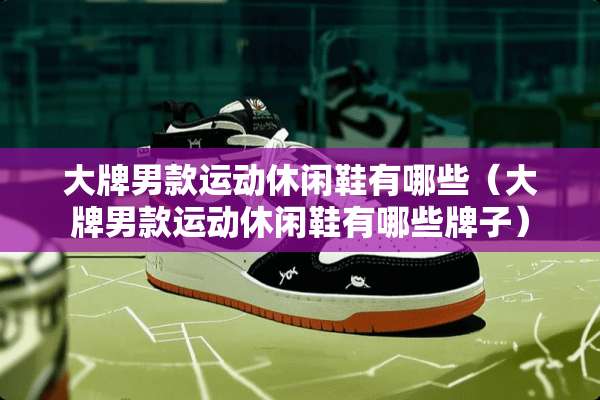 大牌男款运动休闲鞋有哪些（大牌男款运动休闲鞋有哪些牌子）