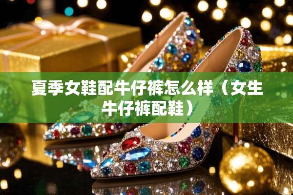 夏季女鞋配牛仔裤怎么样（女生牛仔裤配鞋）