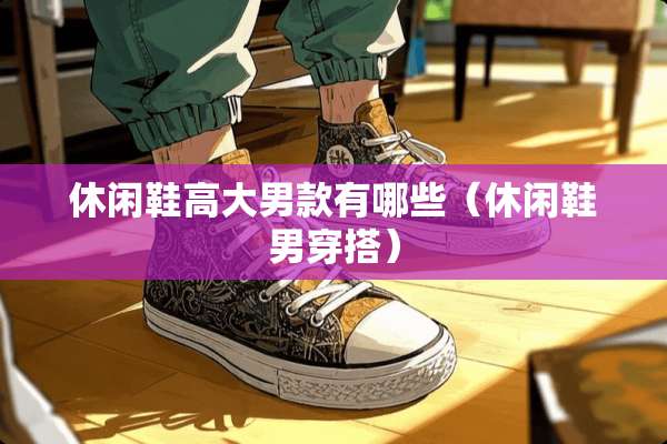 休闲鞋高大男款有哪些（休闲鞋男穿搭）
