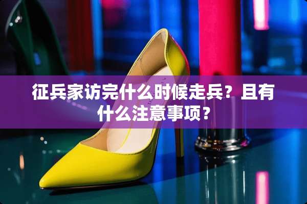 征兵家访完什么时候走兵？且有什么注意事项？