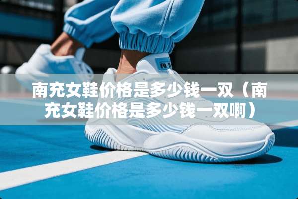 南充女鞋价格是多少钱一双（南充女鞋价格是多少钱一双啊）