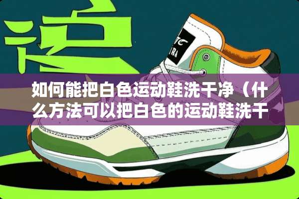 如何能把白色运动鞋洗干净（什么方法可以把白色的运动鞋洗干净）