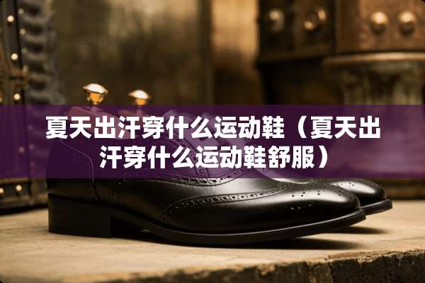 夏天出汗穿什么运动鞋（夏天出汗穿什么运动鞋舒服）