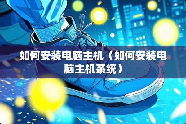如何安装电脑主机（如何安装电脑主机系统）