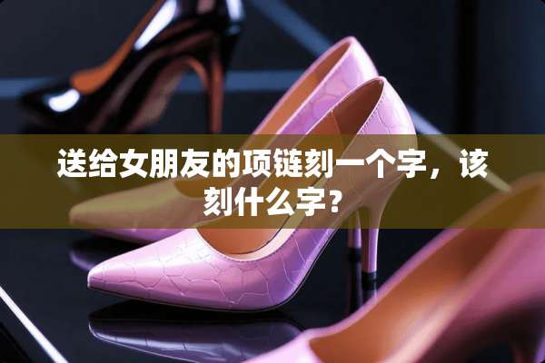送给女朋友的项链刻一个字，该刻什么字？