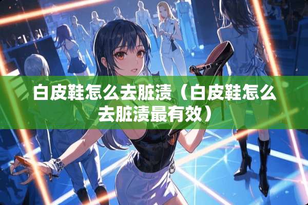 白皮鞋怎么去脏渍（白皮鞋怎么去脏渍最有效）