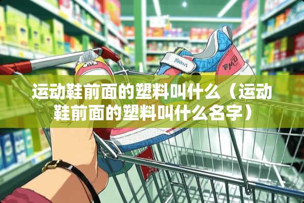 运动鞋前面的塑料叫什么（运动鞋前面的塑料叫什么名字）