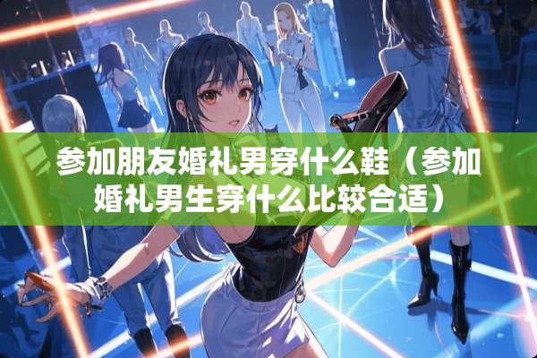 参加朋友婚礼男穿什么鞋（参加婚礼男生穿什么比较合适）