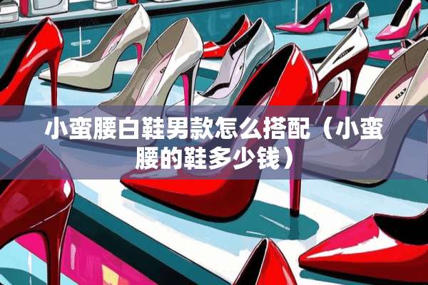 小蛮腰白鞋男款怎么搭配（小蛮腰的鞋多少钱）