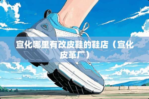 宣化哪里有改皮鞋的鞋店（宣化皮革厂）