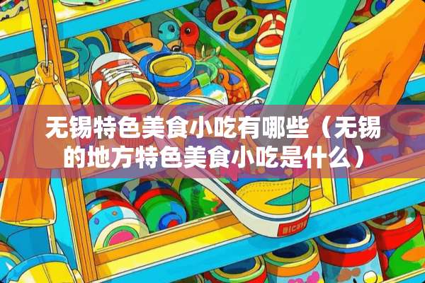 无锡特色美食小吃有哪些（无锡的地方特色美食小吃是什么）