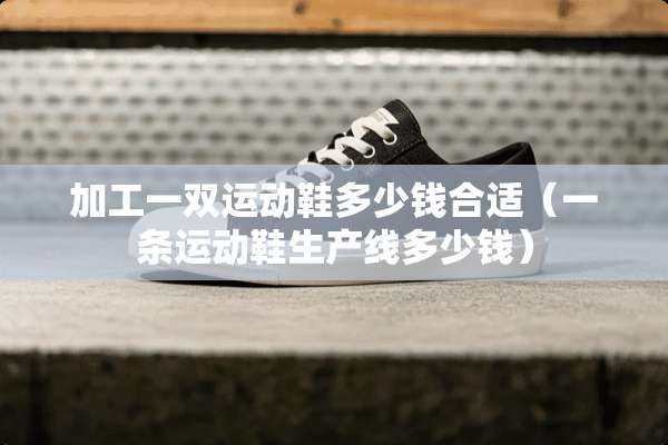 加工一双运动鞋多少钱合适（一条运动鞋生产线多少钱）