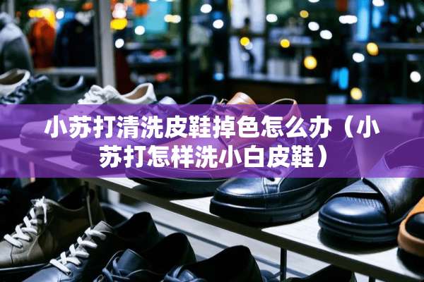 小苏打清洗皮鞋掉色怎么办（小苏打怎样洗小白皮鞋）