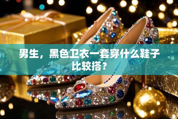 男生，黑色卫衣一套穿什么鞋子比较搭？