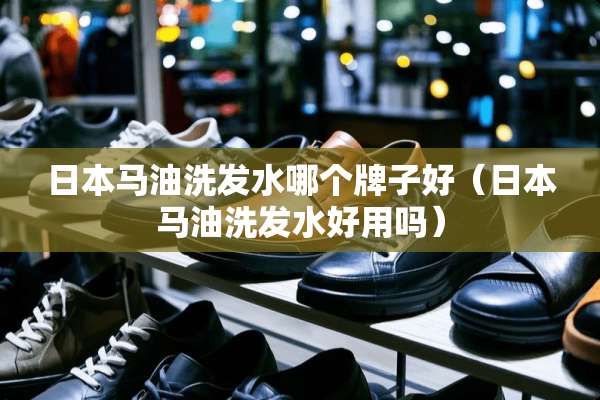日本马油洗发水哪个牌子好（日本马油洗发水好用吗）