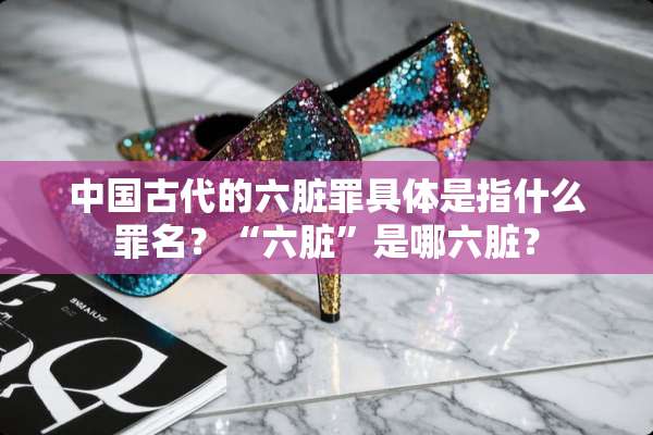 中国古代的六脏罪具体是指什么罪名？“六脏”是哪六脏？