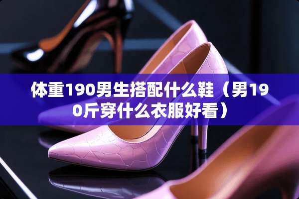 体重190男生搭配什么鞋（男190斤穿什么衣服好看）