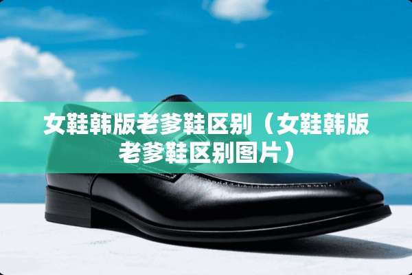 女鞋韩版老爹鞋区别（女鞋韩版老爹鞋区别图片）