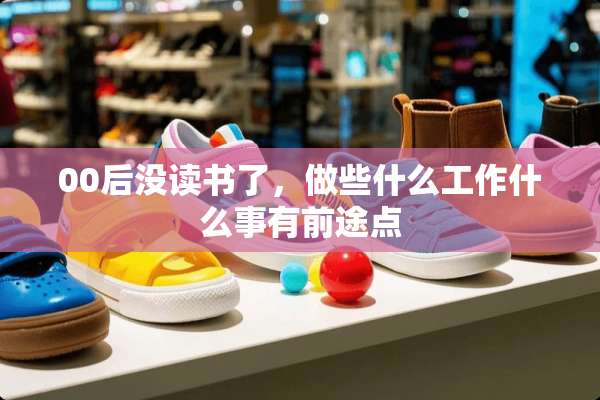 00后没读书了，做些什么工作什么事有前途点