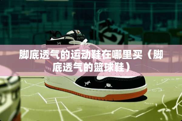 脚底透气的运动鞋在哪里买（脚底透气的篮球鞋）