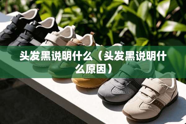 头发黑说明什么（头发黑说明什么原因）