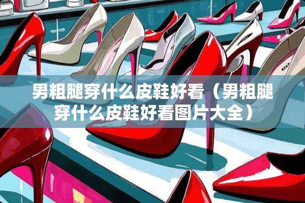 男粗腿穿什么皮鞋好看（男粗腿穿什么皮鞋好看图片大全）