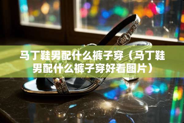 马丁鞋男配什么裤子穿（马丁鞋男配什么裤子穿好看图片）