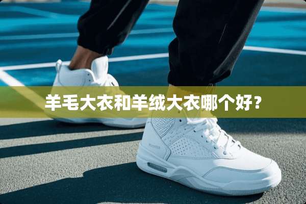 羊毛大衣和羊绒大衣哪个好？
