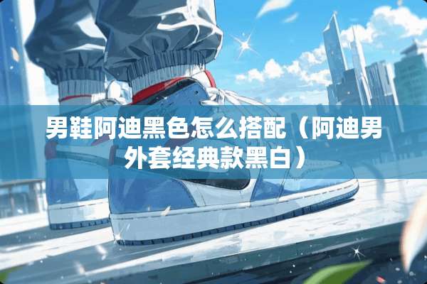 男鞋阿迪黑色怎么搭配（阿迪男外套经典款黑白）