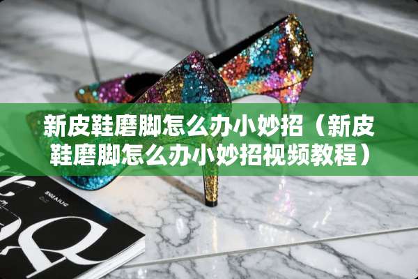 新皮鞋磨脚怎么办小妙招（新皮鞋磨脚怎么办小妙招视频教程）