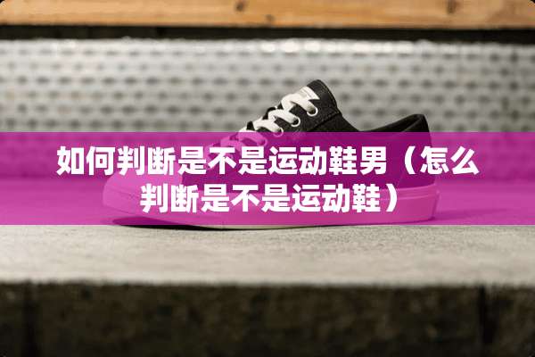 如何判断是不是运动鞋男（怎么判断是不是运动鞋）