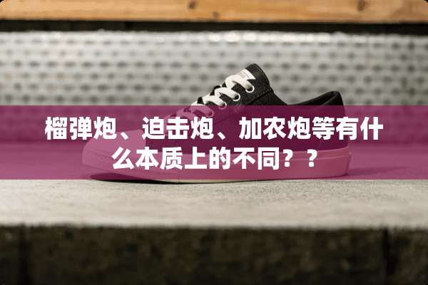 榴弹*、迫击*、加农*等有什么本质上的不同？？