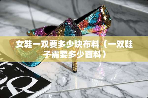 女鞋一双要多少块布料（一双鞋子需要多少面料）