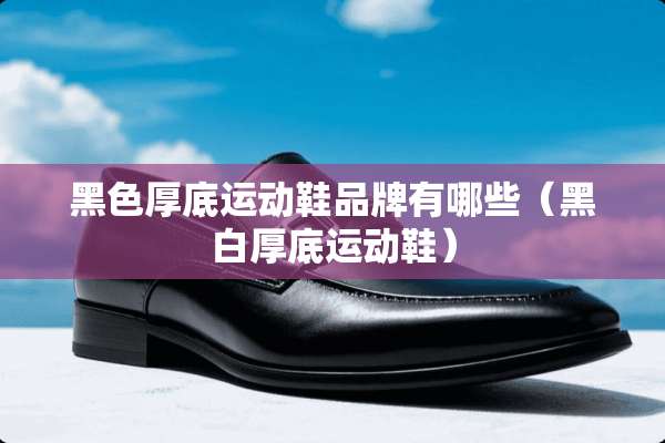 黑色厚底运动鞋品牌有哪些（黑白厚底运动鞋）