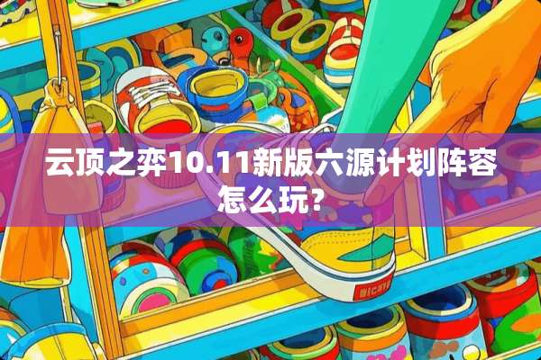 云顶之弈10.11新版六源计划阵容怎么玩？