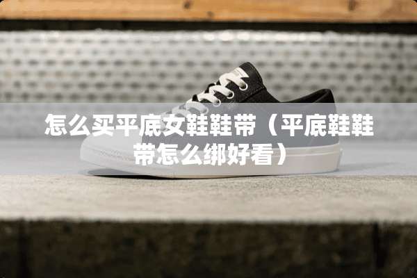 怎么买平底女鞋鞋带（平底鞋鞋带怎么绑好看）