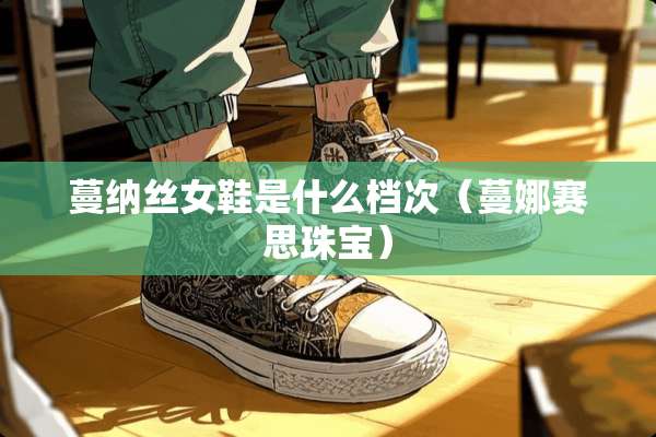 蔓纳丝女鞋是什么档次（蔓娜赛思珠宝）