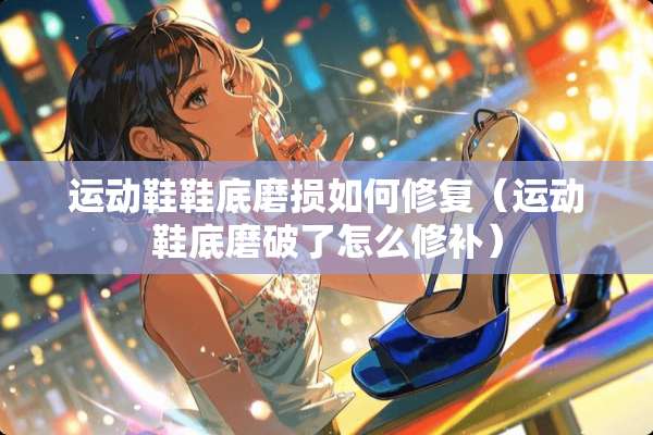 运动鞋鞋底磨损如何修复（运动鞋底磨破了怎么修补）