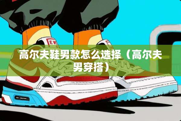 高尔夫鞋男款怎么选择（高尔夫男穿搭）