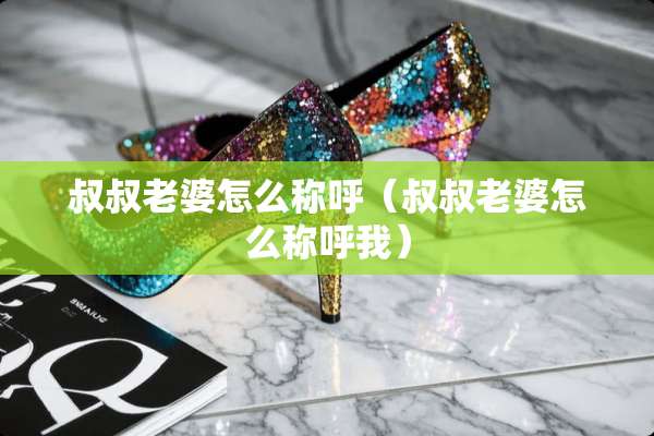 叔叔老婆怎么称呼（叔叔老婆怎么称呼我）