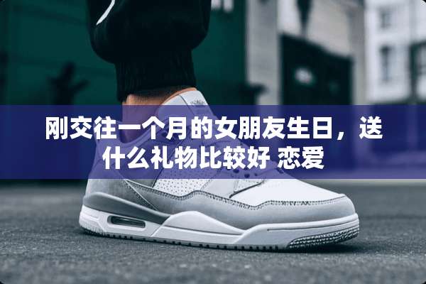 刚交往一个月的女朋友生日，送什么礼物比较好 恋爱