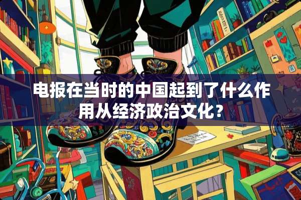 电报在当时的中国起到了什么作用从经济**文化？