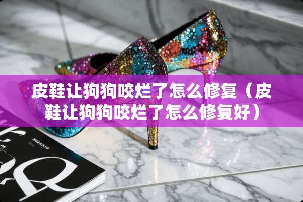 皮鞋让狗狗咬烂了怎么修复（皮鞋让狗狗咬烂了怎么修复好）