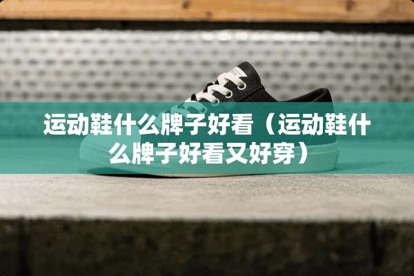 运动鞋什么牌子好看（运动鞋什么牌子好看又好穿）